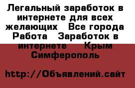 Легальный заработок в интернете для всех желающих - Все города Работа » Заработок в интернете   . Крым,Симферополь